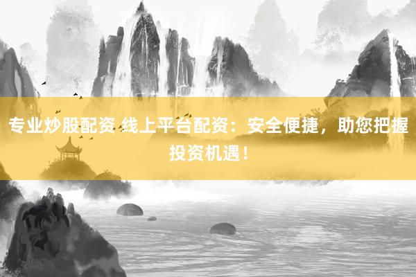 专业炒股配资 线上平台配资：安全便捷，助您把握投资机遇！