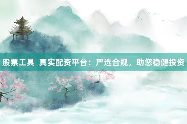 股票工具  真实配资平台：严选合规，助您稳健投资
