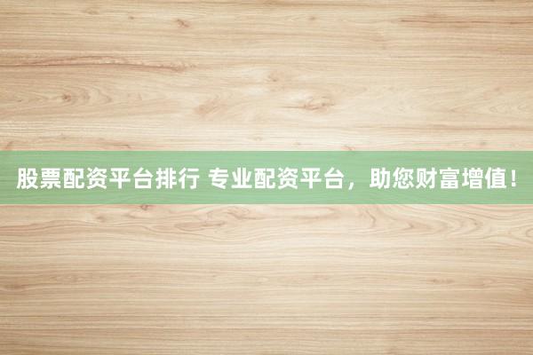 股票配资平台排行 专业配资平台，助您财富增值！