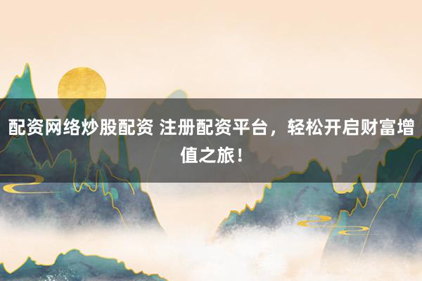 配资网络炒股配资 注册配资平台，轻松开启财富增值之旅！