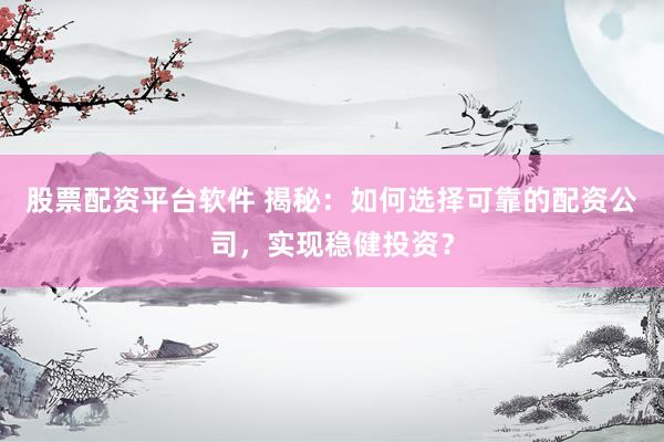 股票配资平台软件 揭秘：如何选择可靠的配资公司，实现稳健投资？