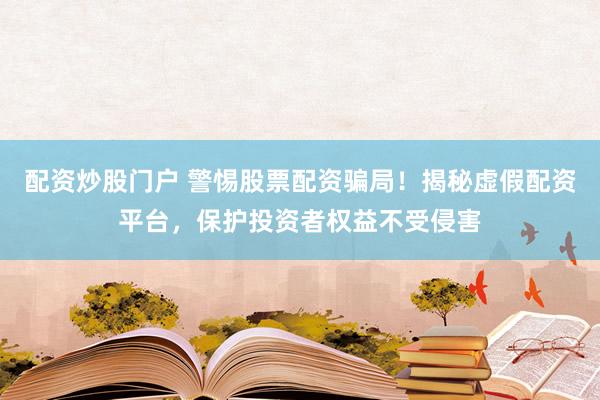 配资炒股门户 警惕股票配资骗局！揭秘虚假配资平台，保护投资者权益不受侵害