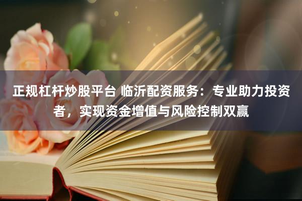 正规杠杆炒股平台 临沂配资服务：专业助力投资者，实现资金增值与风险控制双赢