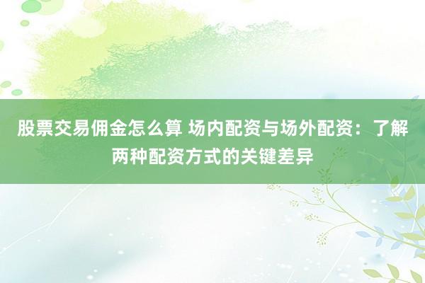 股票交易佣金怎么算 场内配资与场外配资：了解两种配资方式的关键差异