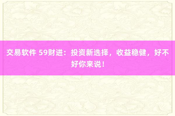 交易软件 59财进：投资新选择，收益稳健，好不好你来说！