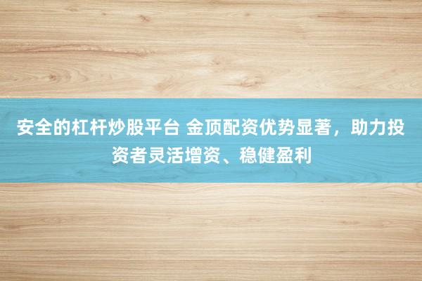 安全的杠杆炒股平台 金顶配资优势显著，助力投资者灵活增资、稳健盈利