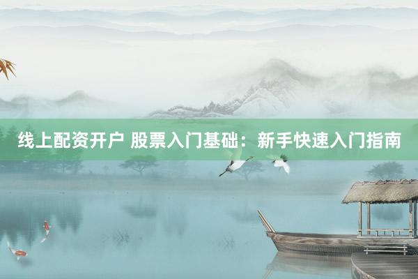 线上配资开户 股票入门基础：新手快速入门指南