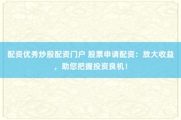 配资优秀炒股配资门户 股票申请配资：放大收益，助您把握投资良机！
