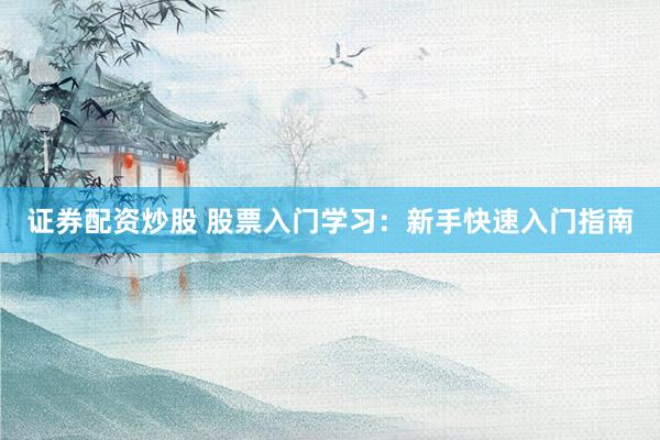 证券配资炒股 股票入门学习：新手快速入门指南
