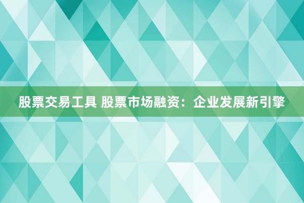 股票交易工具 股票市场融资：企业发展新引擎