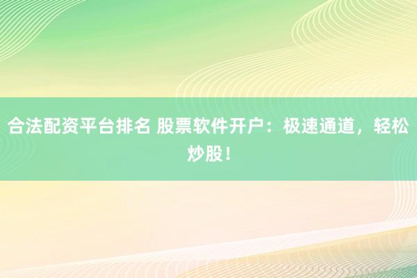 合法配资平台排名 股票软件开户：极速通道，轻松炒股！