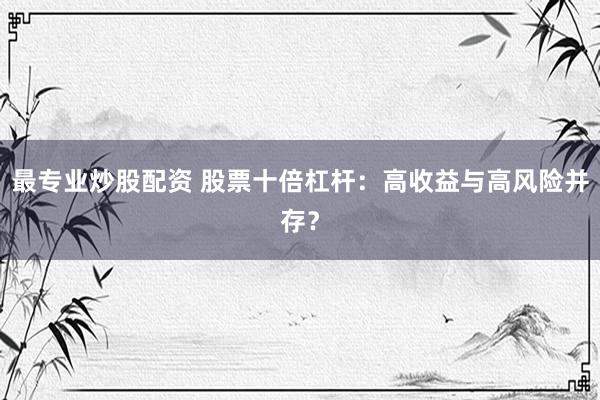 最专业炒股配资 股票十倍杠杆：高收益与高风险并存？