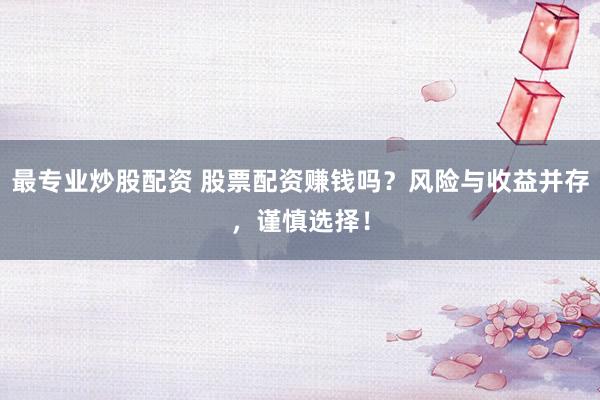 最专业炒股配资 股票配资赚钱吗？风险与收益并存，谨慎选择！