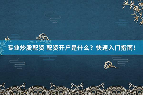 专业炒股配资 配资开户是什么？快速入门指南！