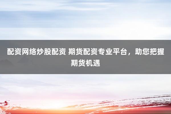 配资网络炒股配资 期货配资专业平台，助您把握期货机遇