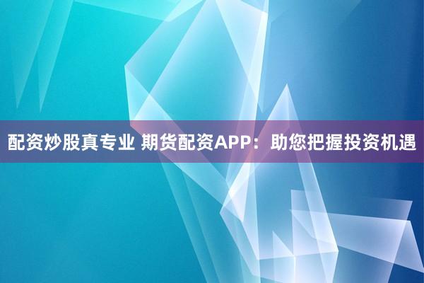 配资炒股真专业 期货配资APP：助您把握投资机遇