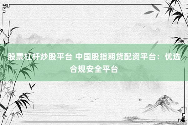 股票杠杆炒股平台 中国股指期货配资平台：优选合规安全平台
