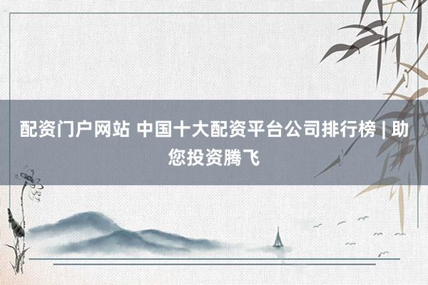 配资门户网站 中国十大配资平台公司排行榜 | 助您投资腾飞