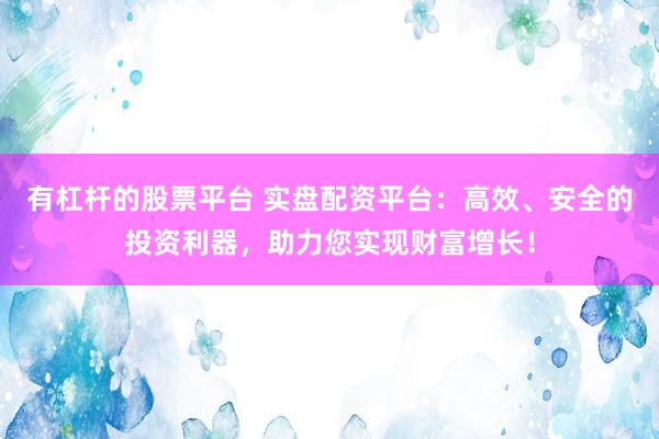 有杠杆的股票平台 实盘配资平台：高效、安全的投资利器，助力您实现财富增长！