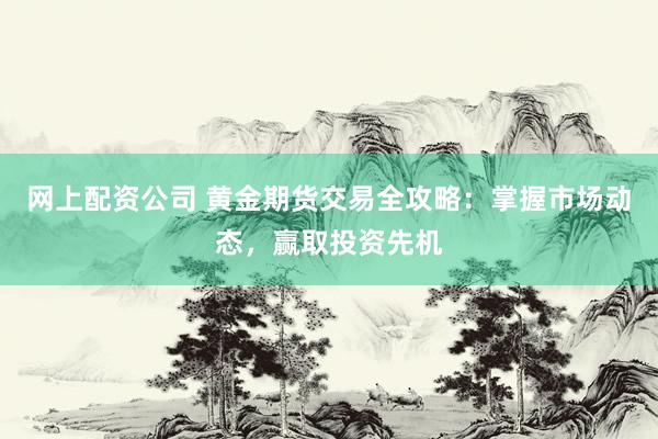 网上配资公司 黄金期货交易全攻略：掌握市场动态，赢取投资先机