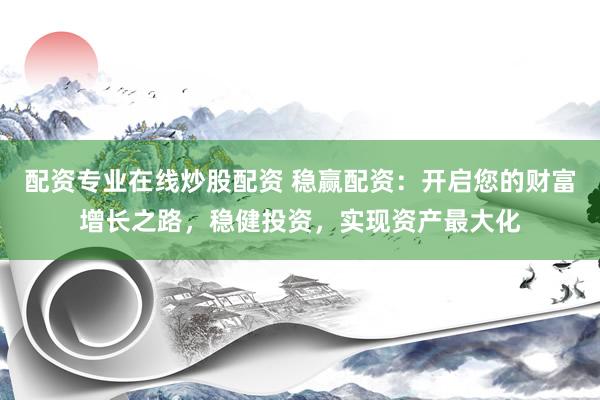 配资专业在线炒股配资 稳赢配资：开启您的财富增长之路，稳健投资，实现资产最大化