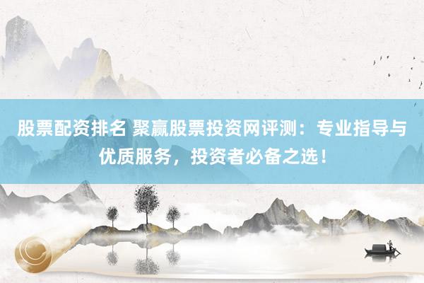 股票配资排名 聚赢股票投资网评测：专业指导与优质服务，投资者必备之选！