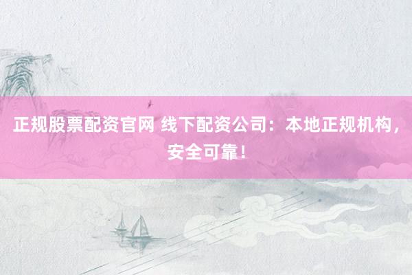 正规股票配资官网 线下配资公司：本地正规机构，安全可靠！