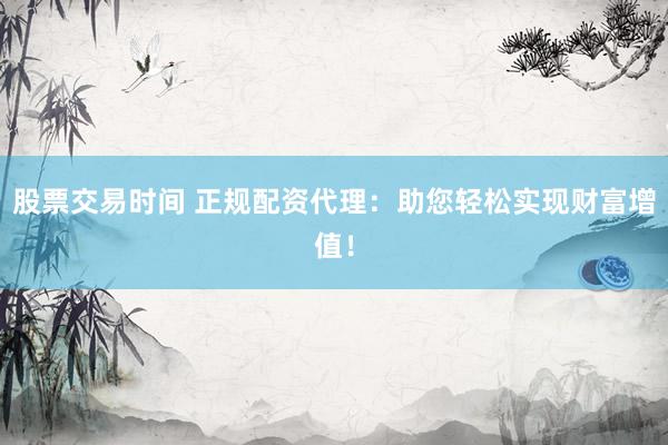 股票交易时间 正规配资代理：助您轻松实现财富增值！
