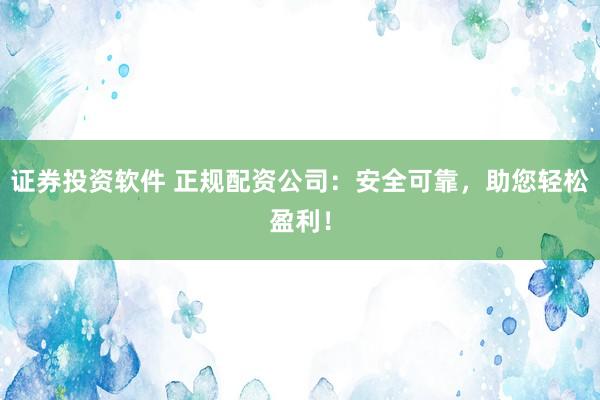 证券投资软件 正规配资公司：安全可靠，助您轻松盈利！