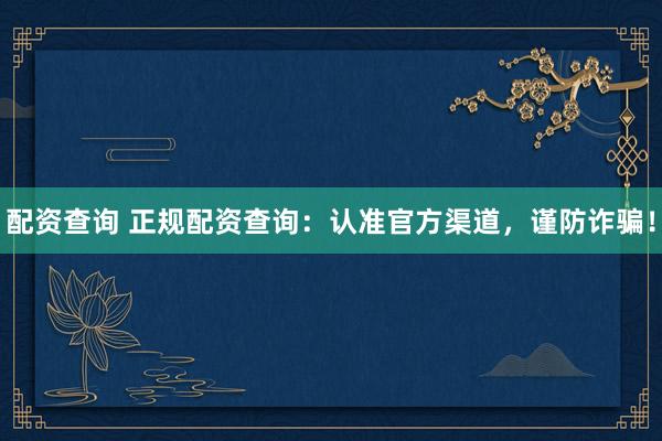 配资查询 正规配资查询：认准官方渠道，谨防诈骗！