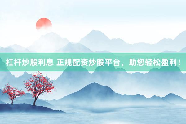 杠杆炒股利息 正规配资炒股平台，助您轻松盈利！
