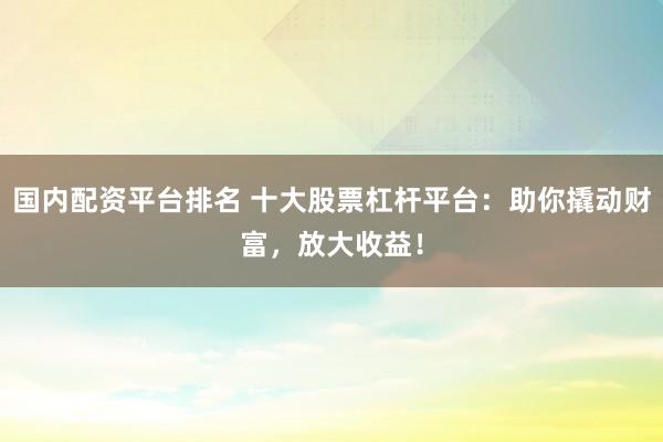 国内配资平台排名 十大股票杠杆平台：助你撬动财富，放大收益！