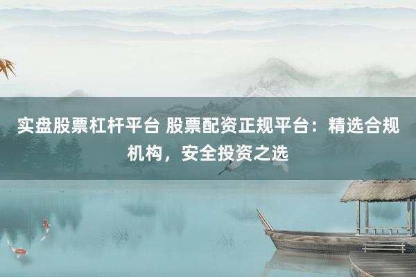 实盘股票杠杆平台 股票配资正规平台：精选合规机构，安全投资之选