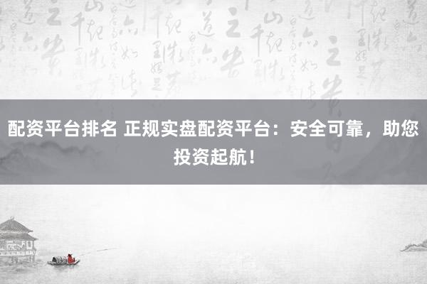 配资平台排名 正规实盘配资平台：安全可靠，助您投资起航！