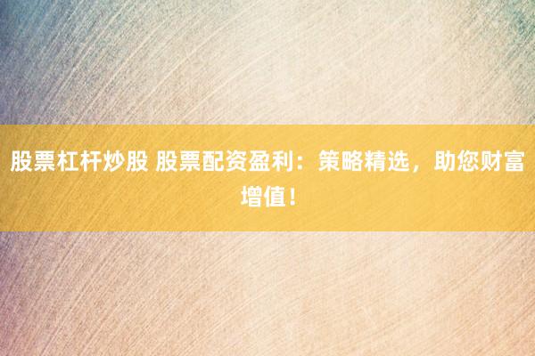 股票杠杆炒股 股票配资盈利：策略精选，助您财富增值！