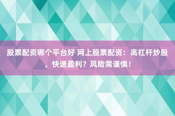 股票配资哪个平台好 网上股票配资：高杠杆炒股，快速盈利？风险需谨慎！