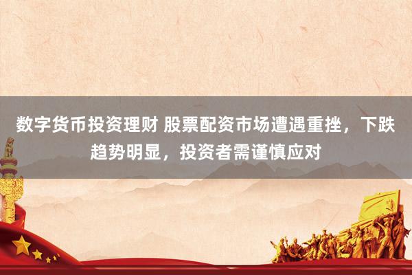 数字货币投资理财 股票配资市场遭遇重挫，下跌趋势明显，投资者需谨慎应对