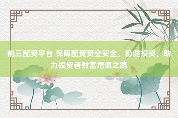 前三配资平台 保障配资资金安全，稳健投资，助力投资者财富增值之路