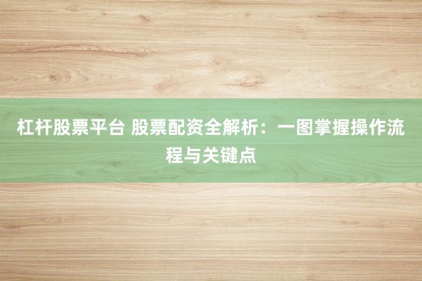 杠杆股票平台 股票配资全解析：一图掌握操作流程与关键点