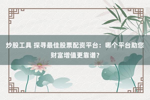 炒股工具 探寻最佳股票配资平台：哪个平台助您财富增值更靠谱？