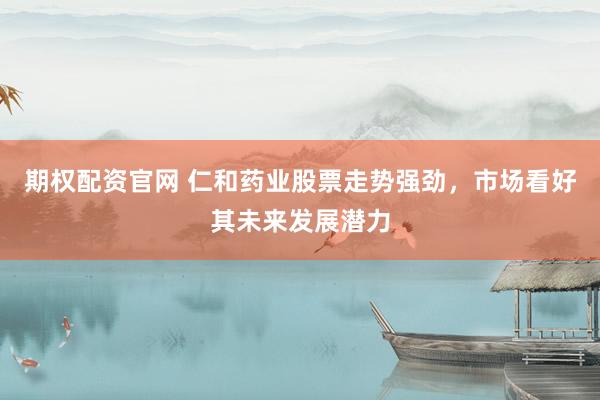期权配资官网 仁和药业股票走势强劲，市场看好其未来发展潜力