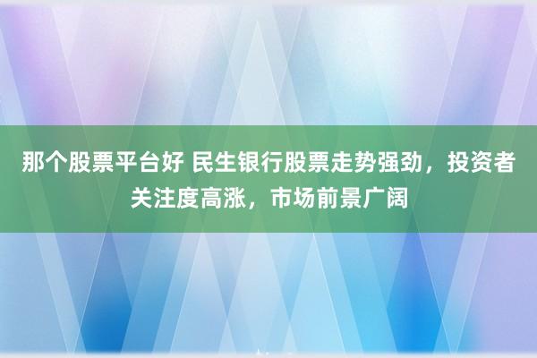 那个股票平台好 民生银行股票走势强劲，投资者关注度高涨，市场前景广阔