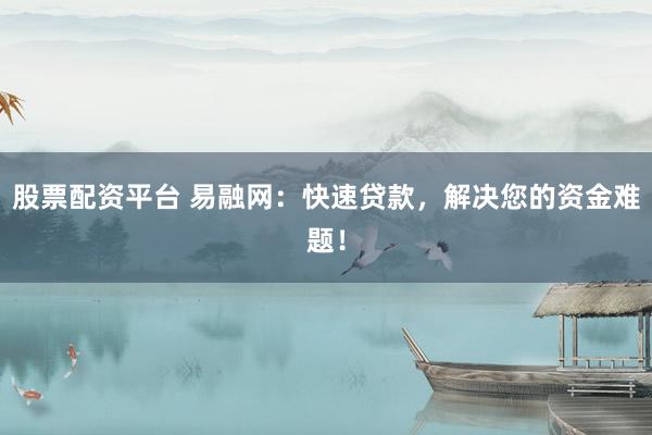 股票配资平台 易融网：快速贷款，解决您的资金难题！