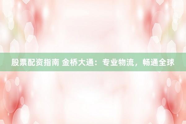 股票配资指南 金桥大通：专业物流，畅通全球