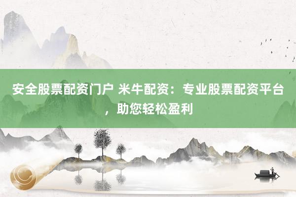 安全股票配资门户 米牛配资：专业股票配资平台，助您轻松盈利