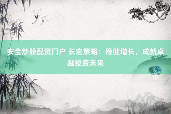安全炒股配资门户 长宏策略：稳健增长，成就卓越投资未来