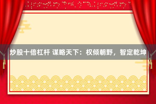 炒股十倍杠杆 谋略天下：权倾朝野，智定乾坤