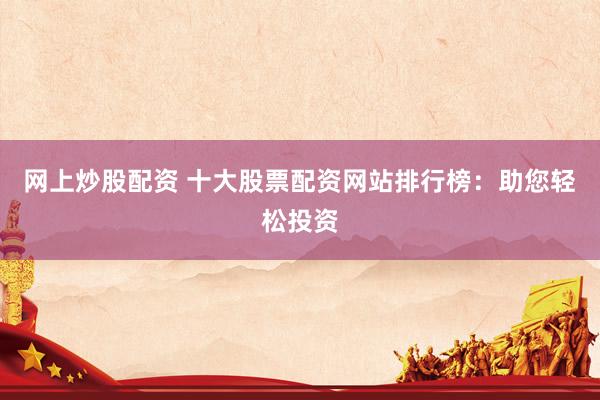 网上炒股配资 十大股票配资网站排行榜：助您轻松投资