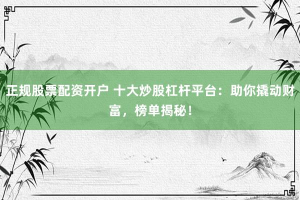 正规股票配资开户 十大炒股杠杆平台：助你撬动财富，榜单揭秘！
