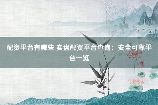 配资平台有哪些 实盘配资平台查询：安全可靠平台一览
